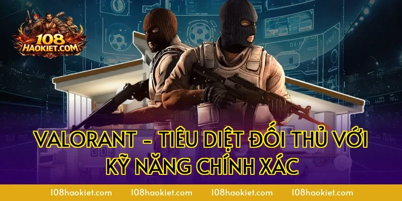 Valorant - Tiêu diệt đối thủ với kỹ năng chính xác