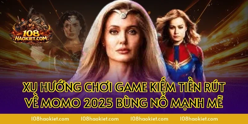 Xu hướng chơi game kiếm tiền rút về Momo 2025 bùng nổ mạnh mẽ
